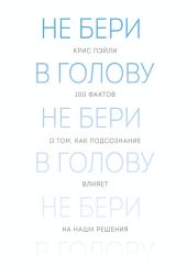 Не бери в голову. 100 фактов о том, как подсознание влияет на наши решения