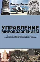 Управление мировоззрением. Развитый социализм, зрелый капитализм и грядущая глобализация глазами русского инженера
