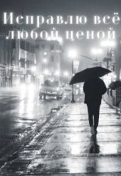 Исправлю всё любой ценой